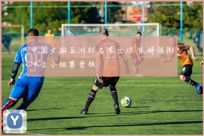 中国女排亚洲杯名单出炉 朱婷领衔冲击小组赛晋级