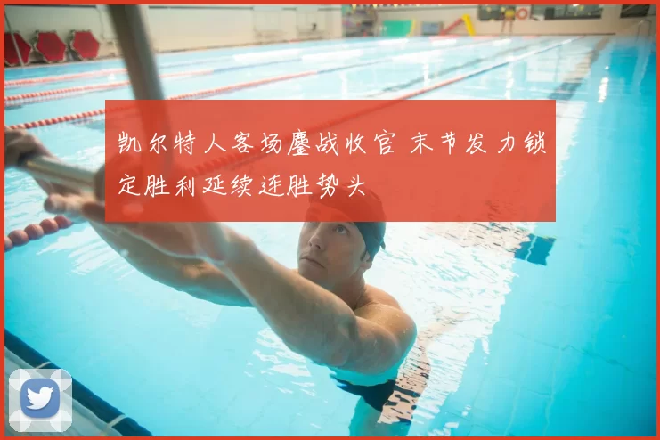 凯尔特人客场鏖战收官 末节发力锁定胜利延续连胜势头