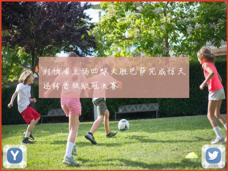 利物浦主场四球大胜巴萨完成惊天逆转晋级欧冠决赛