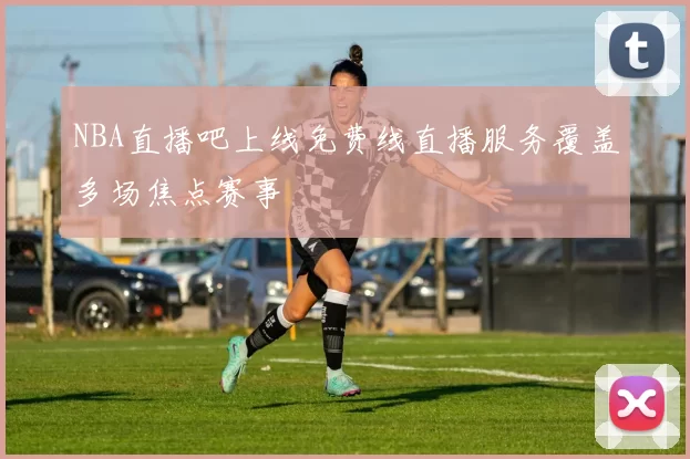 NBA直播吧上线免费线直播服务覆盖多场焦点赛事