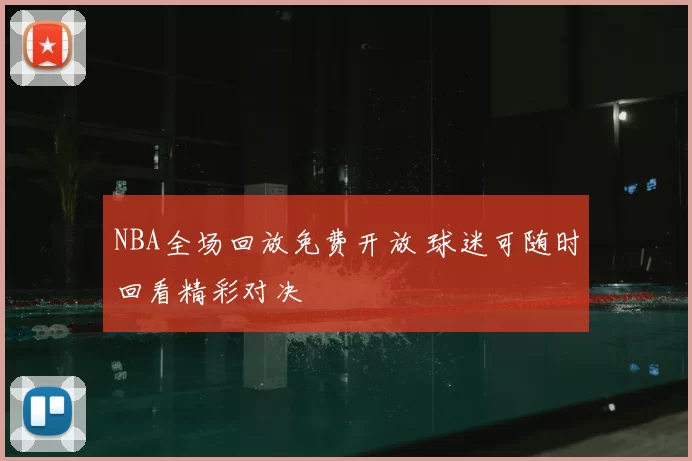 NBA全场回放免费开放 球迷可随时回看精彩对决