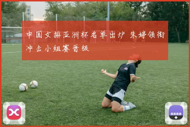 中国女排亚洲杯名单出炉 朱婷领衔冲击小组赛晋级