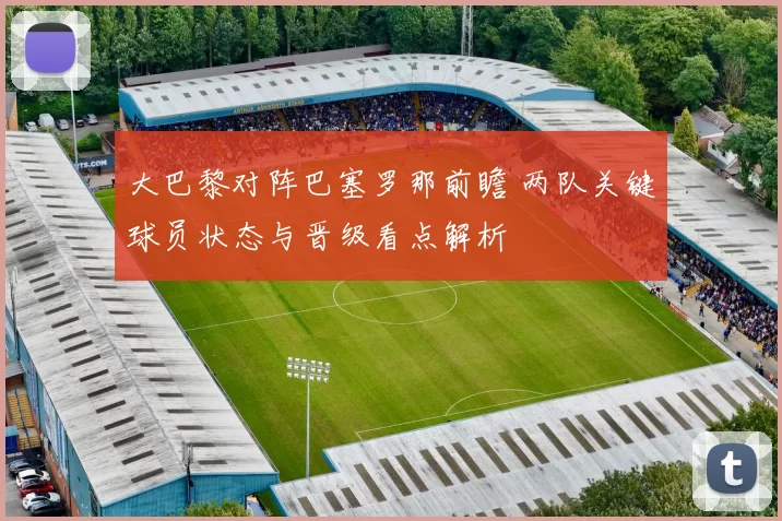 大巴黎对阵巴塞罗那前瞻 两队关键球员状态与晋级看点解析