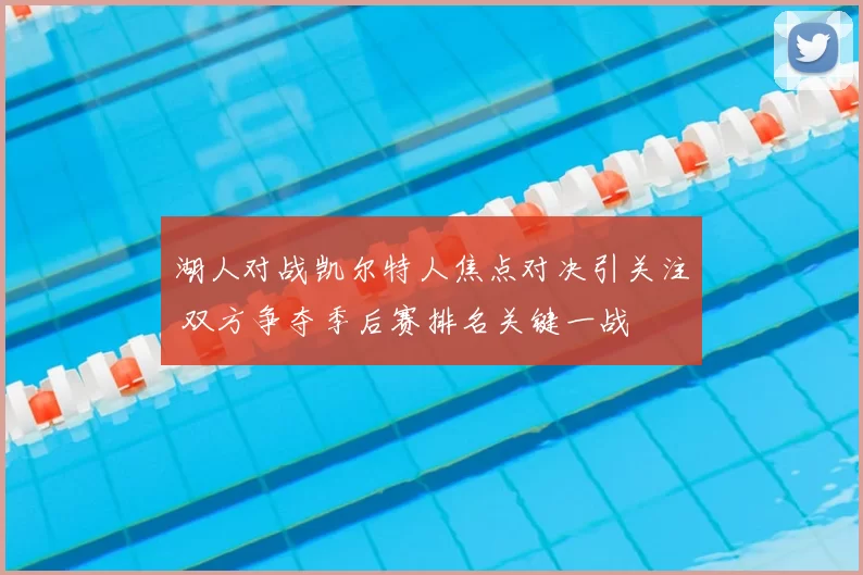 湖人对战凯尔特人焦点对决引关注 双方争夺季后赛排名关键一战