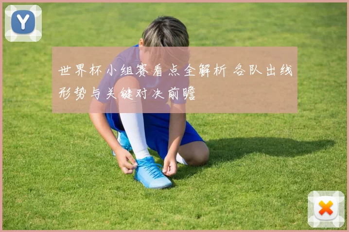 世界杯小组赛看点全解析 各队出线形势与关键对决前瞻