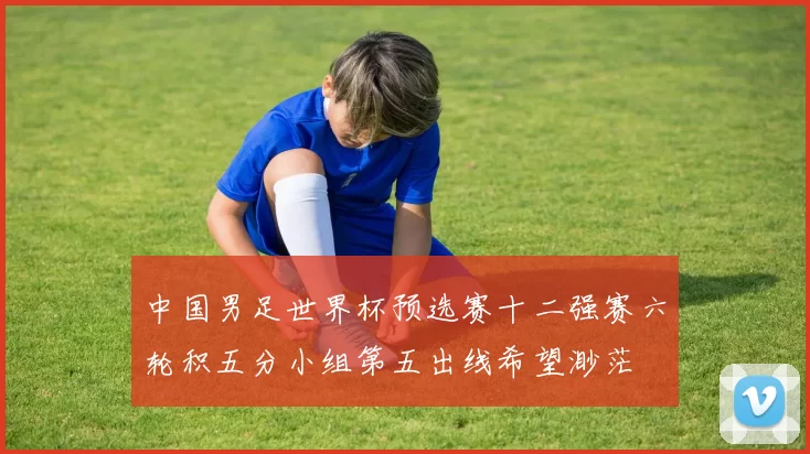 中国男足世界杯预选赛十二强赛六轮积五分小组第五出线希望渺茫