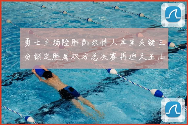 勇士主场险胜凯尔特人库里关键三分锁定胜局双方总决赛再迎天王山