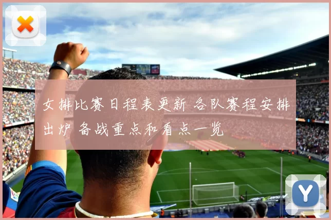 女排比赛日程表更新 各队赛程安排出炉 备战重点和看点一览