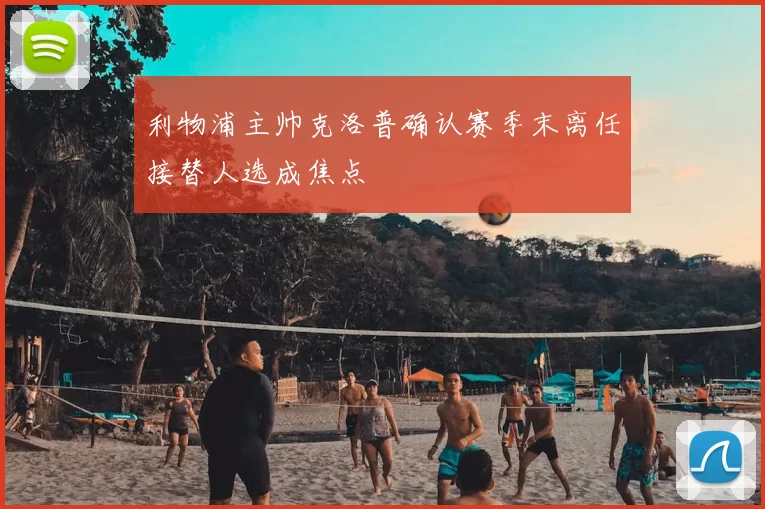 利物浦主帅克洛普确认赛季末离任接替人选成焦点