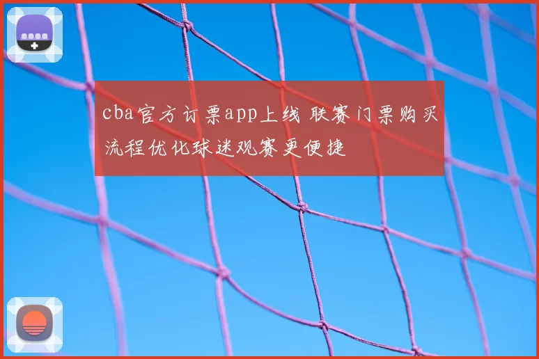 cba官方订票app上线 联赛门票购买流程优化球迷观赛更便捷