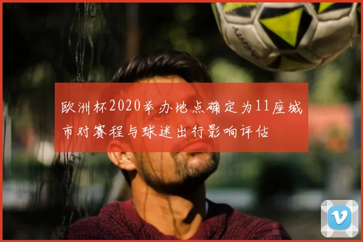 欧洲杯2020举办地点确定为11座城市对赛程与球迷出行影响评估