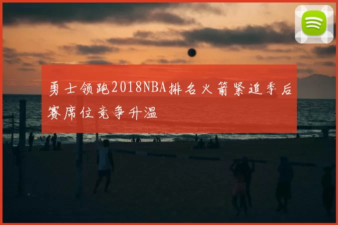 勇士领跑2018NBA排名火箭紧追季后赛席位竞争升温
