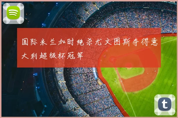国际米兰加时绝杀尤文图斯夺得意大利超级杯冠军