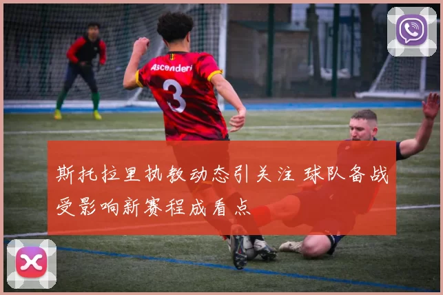 斯托拉里执教动态引关注 球队备战受影响新赛程成看点