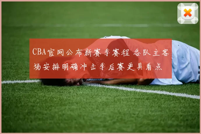 CBA官网公布新赛季赛程 各队主客场安排明确冲击季后赛更具看点