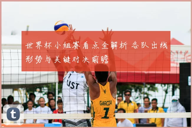 世界杯小组赛看点全解析 各队出线形势与关键对决前瞻