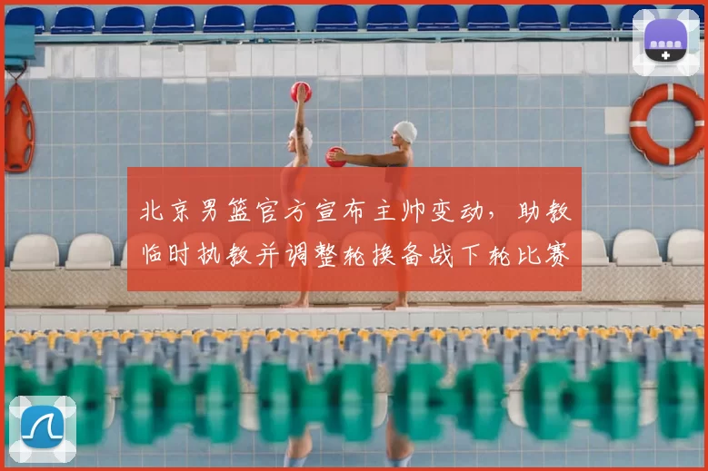 北京男篮官方宣布主帅变动，助教临时执教并调整轮换备战下轮比赛