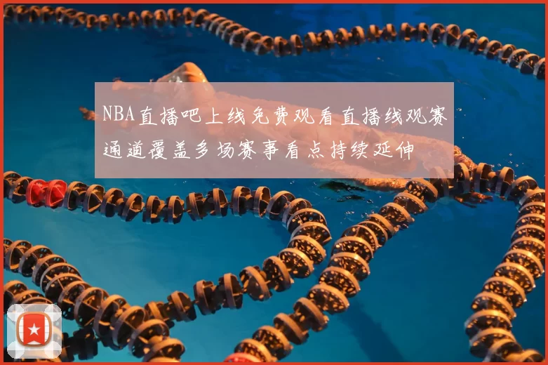 NBA直播吧上线免费观看直播线观赛通道覆盖多场赛事看点持续延伸