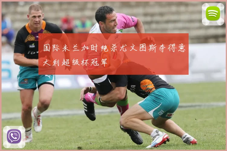 国际米兰加时绝杀尤文图斯夺得意大利超级杯冠军