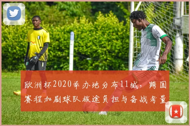 欧洲杯2020举办地分布11城，跨国赛程加剧球队旅途负担与备战考量