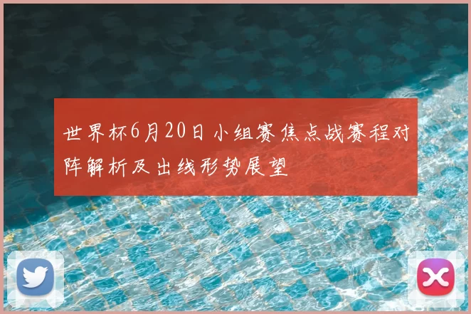 世界杯6月20日小组赛焦点战赛程对阵解析及出线形势展望