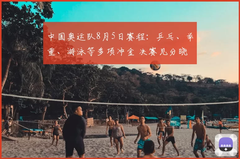 中国奥运队8月5日赛程:乒乓、举重、游泳等多项冲金 决赛见分晓