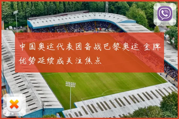 中国奥运代表团备战巴黎奥运 金牌优势延续成关注焦点
