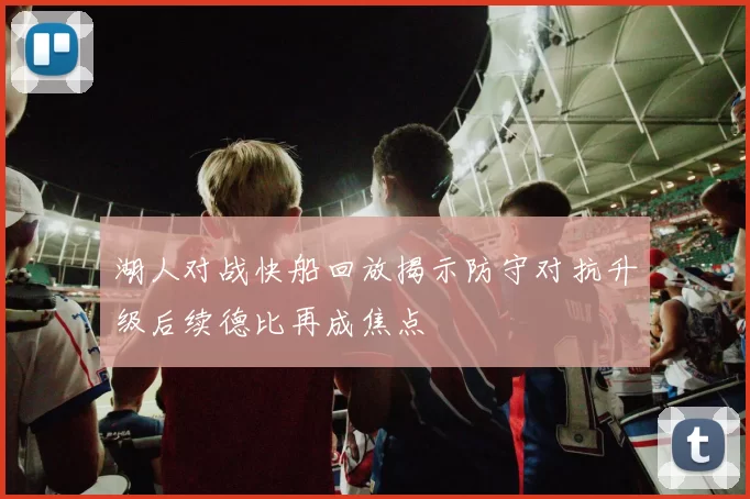 湖人对战快船回放揭示防守对抗升级后续德比再成焦点