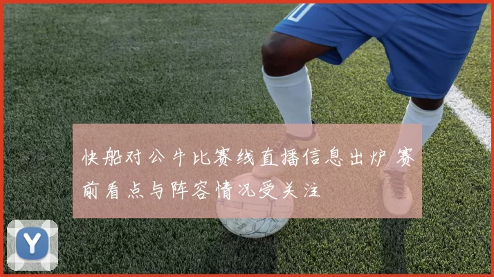 快船对公牛比赛线直播信息出炉 赛前看点与阵容情况受关注