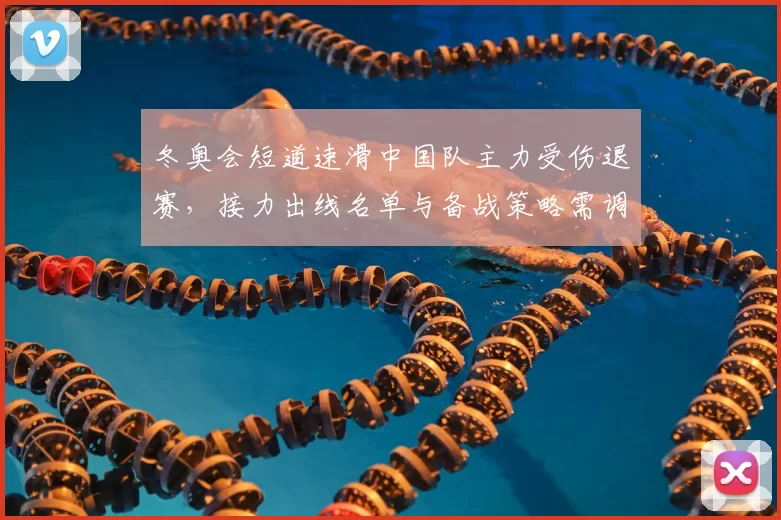 冬奥会短道速滑中国队主力受伤退赛，接力出线名单与备战策略需调整