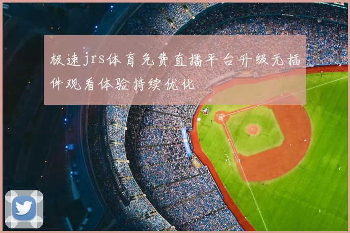 极速jrs体育免费直播平台升级无插件观看体验持续优化
