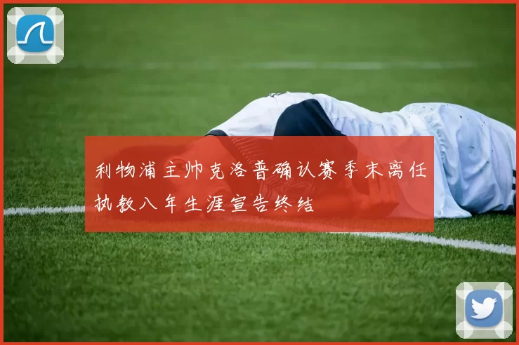 利物浦主帅克洛普确认赛季末离任执教八年生涯宣告终结