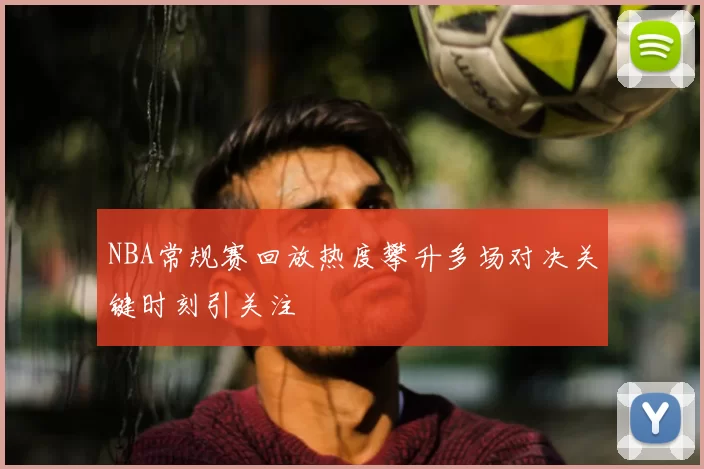NBA常规赛回放热度攀升多场对决关键时刻引关注