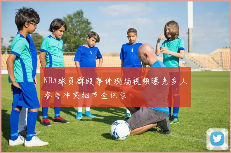 NBA球员群殴事件现场视频曝光多人参与冲突细节全记录