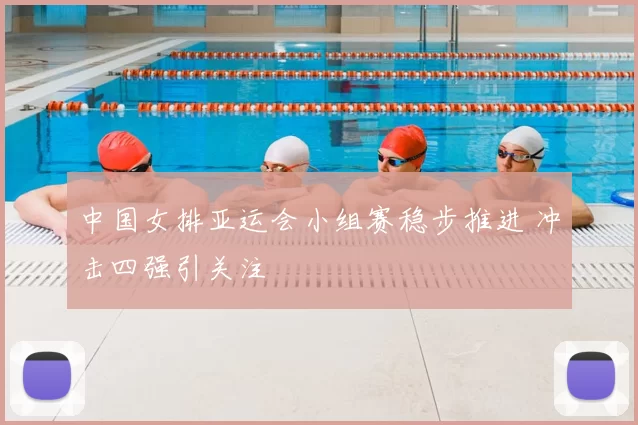 中国女排亚运会小组赛稳步推进 冲击四强引关注