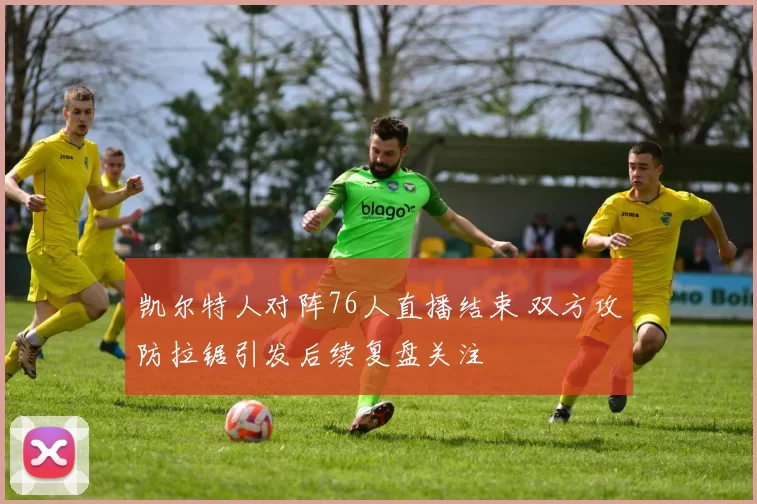 凯尔特人对阵76人直播结束 双方攻防拉锯引发后续复盘关注