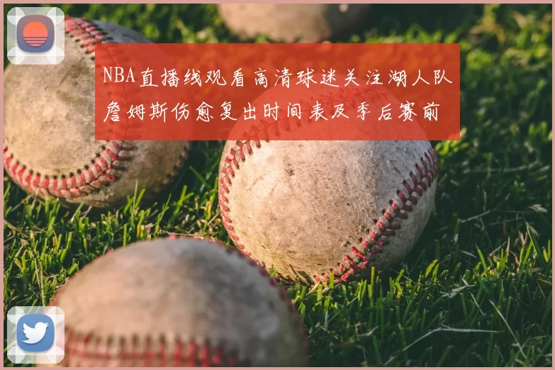 NBA直播线观看高清球迷关注湖人队詹姆斯伤愈复出时间表及季后赛前景分析