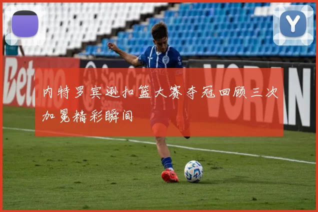 内特罗宾逊扣篮大赛夺冠回顾三次加冕精彩瞬间