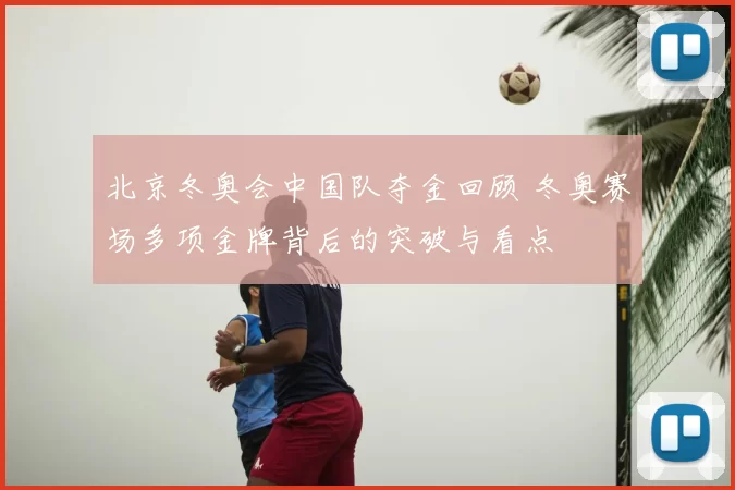 北京冬奥会中国队夺金回顾 冬奥赛场多项金牌背后的突破与看点