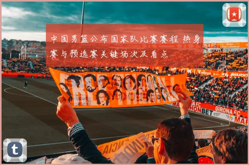 中国男篮公布国家队比赛赛程 热身赛与预选赛关键场次及看点