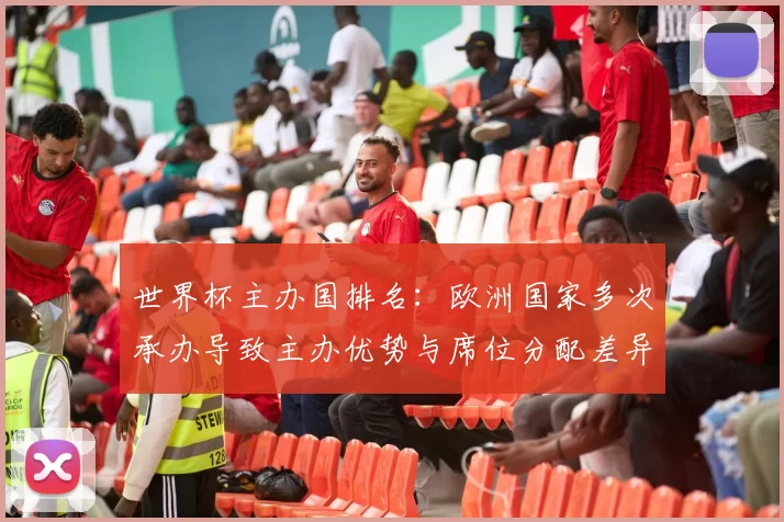 世界杯主办国排名：欧洲国家多次承办导致主办优势与席位分配差异