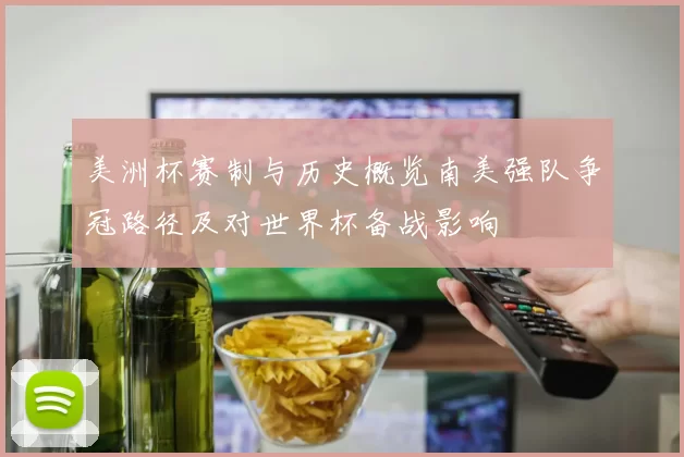 美洲杯赛制与历史概览南美强队争冠路径及对世界杯备战影响