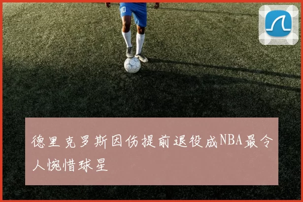德里克罗斯因伤提前退役成NBA最令人惋惜球星