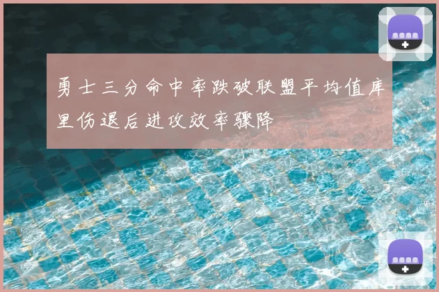 勇士三分命中率跌破联盟平均值库里伤退后进攻效率骤降