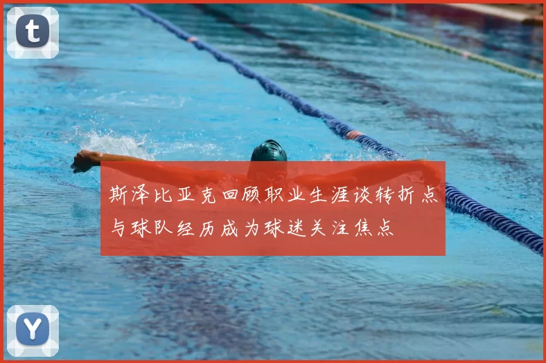 斯泽比亚克回顾职业生涯谈转折点与球队经历成为球迷关注焦点