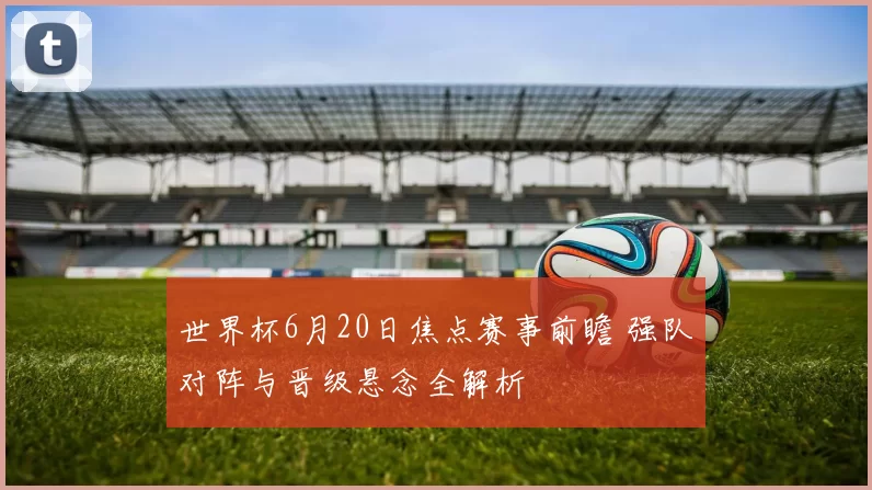 世界杯6月20日焦点赛事前瞻 强队对阵与晋级悬念全解析