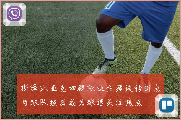 斯泽比亚克回顾职业生涯谈转折点与球队经历成为球迷关注焦点