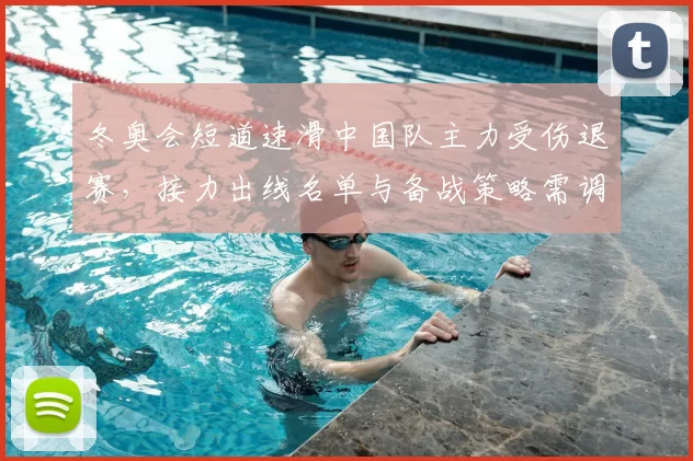 冬奥会短道速滑中国队主力受伤退赛，接力出线名单与备战策略需调整