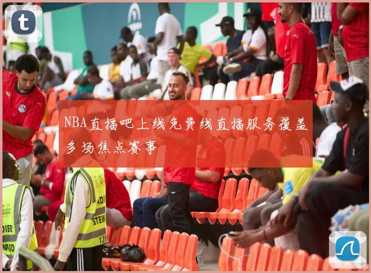NBA直播吧上线免费线直播服务覆盖多场焦点赛事