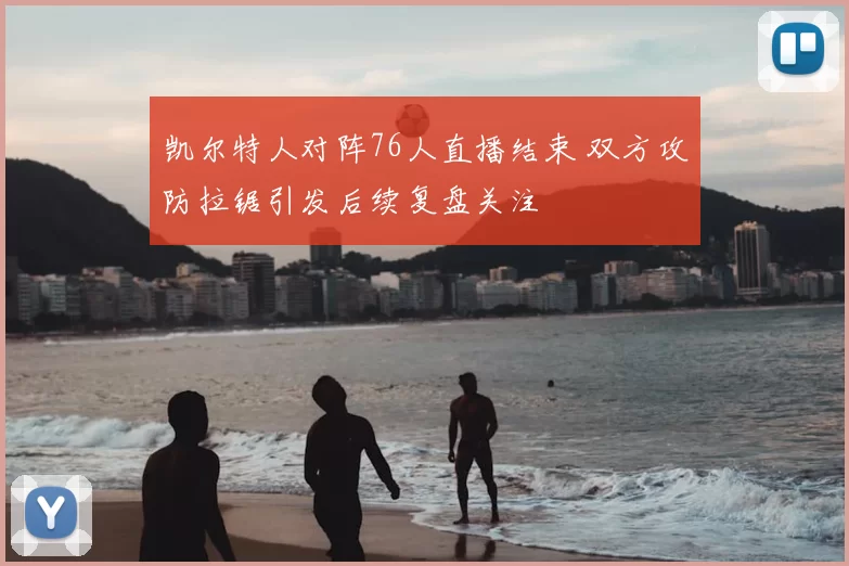凯尔特人对阵76人直播结束 双方攻防拉锯引发后续复盘关注
